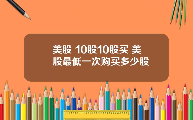 美股 10股10股买 美股最低一次购买多少股